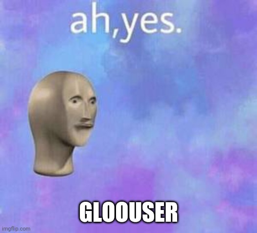 Ah yes | GLOOUSER | image tagged in ah yes | made w/ Imgflip meme maker