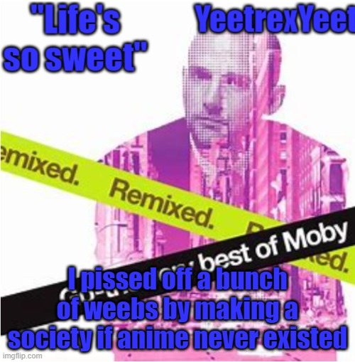 Moby 3.0 | I pissed off a bunch of weebs by making a society if anime never existed | image tagged in moby 3 0 | made w/ Imgflip meme maker