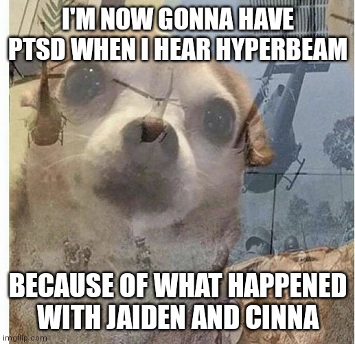 PTSD Chihuahua | I'M NOW GONNA HAVE PTSD WHEN I HEAR HYPERBEAM; BECAUSE OF WHAT HAPPENED WITH JAIDEN AND CINNA | image tagged in ptsd chihuahua | made w/ Imgflip meme maker