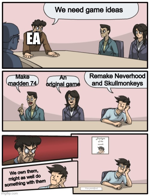 I want to play Neverhood but ITS FRIGGIN $80 DOLLARS FOR WINDOWS 95 |  We need game ideas; EA; Make madden 74; Remake Neverhood and Skullmonkeys; An original game; We own them, might as well do something with them | image tagged in boardroom meeting unexpected ending,skullmonkeys,neverhood,ea,cmon do something | made w/ Imgflip meme maker