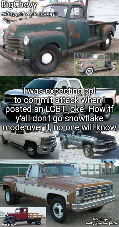 BigChevy's announcement temp by BigChevy | I was expecting ppl to commit attack when i posted an LGBT joke. How tf y'all don't go snowflake mode over it, no one will know | image tagged in bigchevy's announcement temp by bigchevy | made w/ Imgflip meme maker