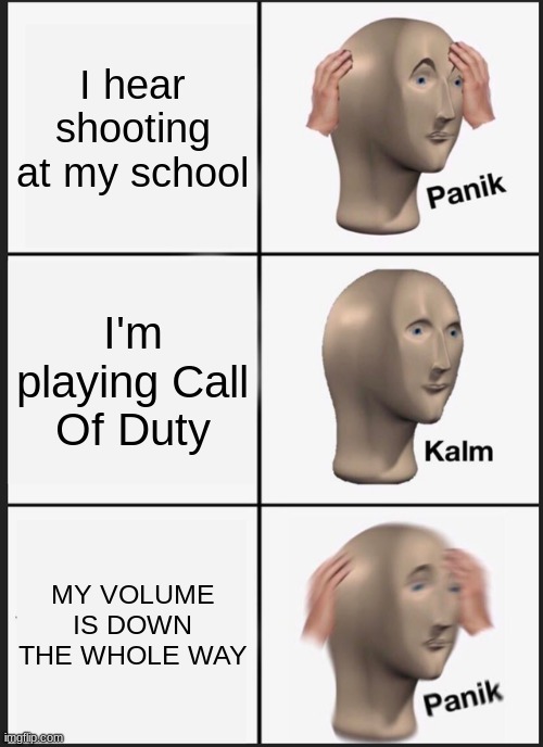 Panik Kalm Panik Meme | I hear shooting at my school; I'm playing Call Of Duty; MY VOLUME IS DOWN THE WHOLE WAY | image tagged in memes,panik kalm panik | made w/ Imgflip meme maker