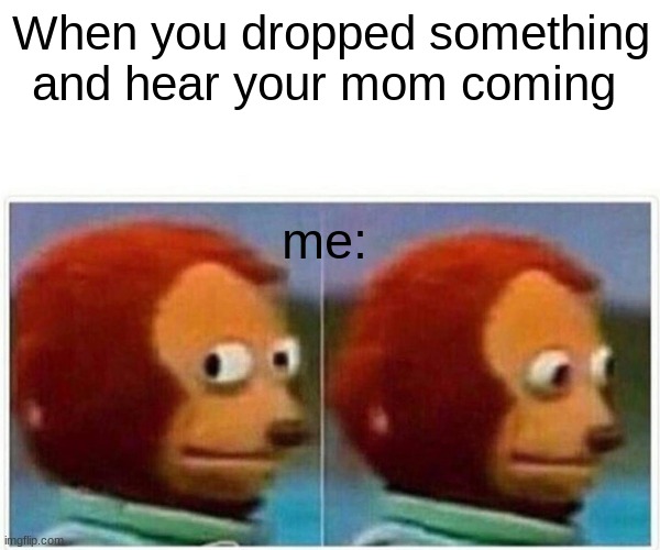 Did this ever happend to you? | When you dropped something and hear your mom coming; me: | image tagged in memes,monkey puppet | made w/ Imgflip meme maker