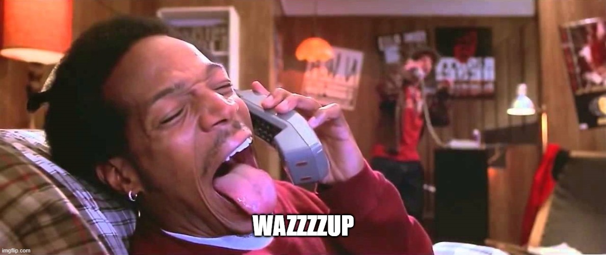 wazzup | WAZZZZUP | image tagged in wazzup | made w/ Imgflip meme maker