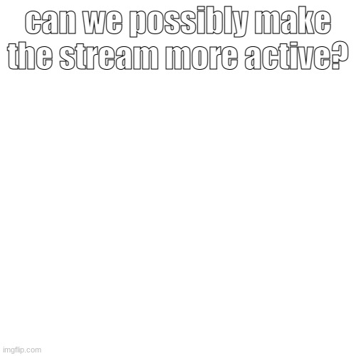 Blank Transparent Square | can we possibly make the stream more active? | image tagged in memes,blank transparent square | made w/ Imgflip meme maker