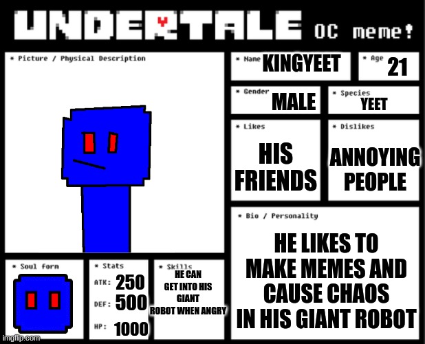 Undertale OC template | KINGYEET; 21; MALE; YEET; HIS FRIENDS; ANNOYING PEOPLE; HE LIKES TO MAKE MEMES AND CAUSE CHAOS IN HIS GIANT ROBOT; HE CAN GET INTO HIS GIANT ROBOT WHEN ANGRY; 250; 500; 1000 | image tagged in undertale oc template | made w/ Imgflip meme maker