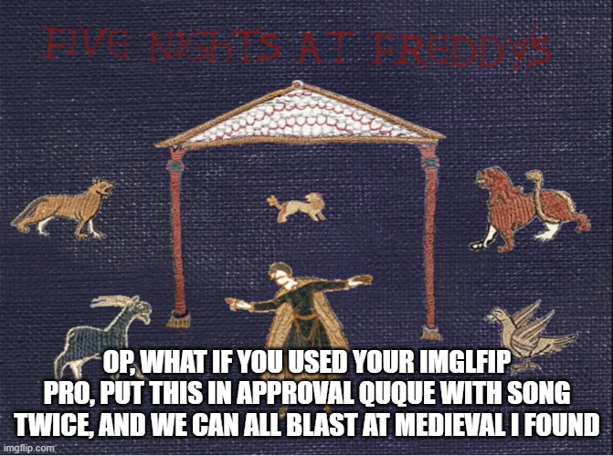 RMK would like it | OP, WHAT IF YOU USED YOUR IMGLFIP PRO, PUT THIS IN APPROVAL QUQUE WITH SONG TWICE, AND WE CAN ALL BLAST AT MEDIEVAL I FOUND | image tagged in totally not fnaf,just a medieval version,not that at all | made w/ Imgflip meme maker