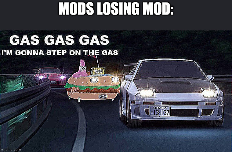I'd be a mod for like 30 seconds | MODS LOSING MOD: | image tagged in gas gas gas | made w/ Imgflip meme maker