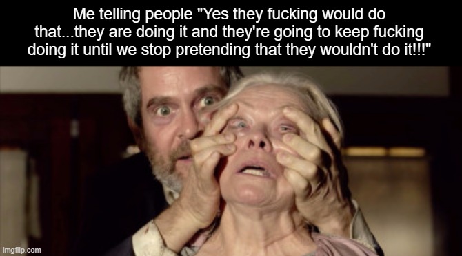 Open your eyes | Me telling people "Yes they fucking would do that...they are doing it and they're going to keep fucking doing it until we stop pretending th | image tagged in open your eyes | made w/ Imgflip meme maker