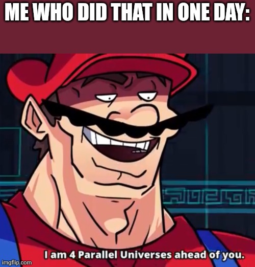 I Am 4 Parallel Universes Ahead Of You | ME WHO DID THAT IN ONE DAY: | image tagged in i am 4 parallel universes ahead of you | made w/ Imgflip meme maker