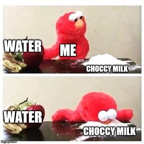 elmo cocaine | WATER; ME; CHOCCY MILK; WATER; CHOCCY MILK | image tagged in elmo cocaine | made w/ Imgflip meme maker