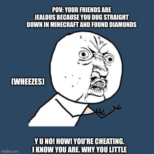 Y U No |  POV: YOUR FRIENDS ARE JEALOUS BECAUSE YOU DUG STRAIGHT DOWN IN MINECRAFT AND FOUND DIAMONDS; (WHEEZES); Y U NO! HOW! YOU'RE CHEATING. I KNOW YOU ARE. WHY YOU LITTLE | image tagged in memes,y u no | made w/ Imgflip meme maker