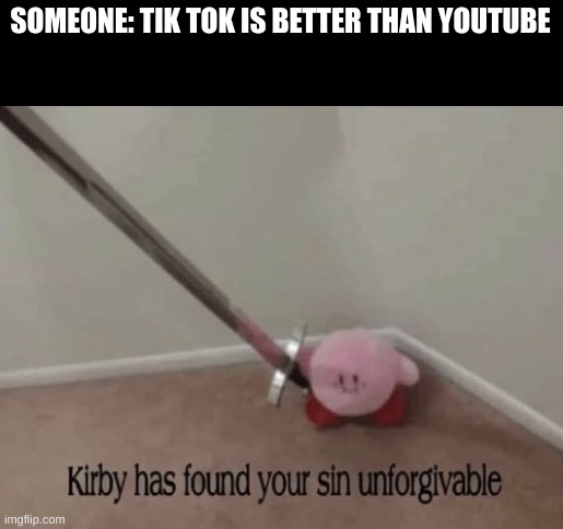 Kirby has found your sin unforgivable | SOMEONE: TIK TOK IS BETTER THAN YOUTUBE | image tagged in kirby has found your sin unforgivable,tik tok sucks | made w/ Imgflip meme maker