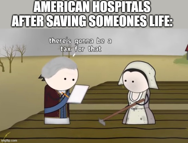 there's gonna be a tax for that | AMERICAN HOSPITALS AFTER SAVING SOMEONES LIFE: | image tagged in there's gonna be a tax for that | made w/ Imgflip meme maker
