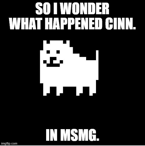 Annoying Dog(undertale) | SO I WONDER WHAT HAPPENED CINN. IN MSMG. | image tagged in annoying dog undertale | made w/ Imgflip meme maker