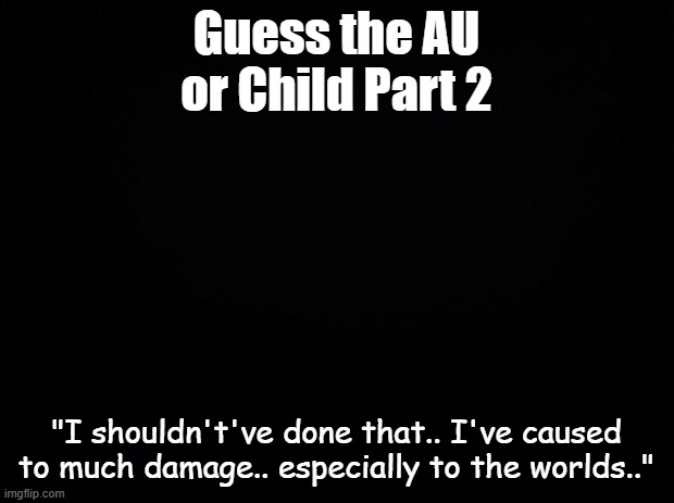 istfg if non of you can guess this- | Guess the AU or Child Part 2; "I shouldn't've done that.. I've caused to much damage.. especially to the worlds.." | image tagged in black background | made w/ Imgflip meme maker