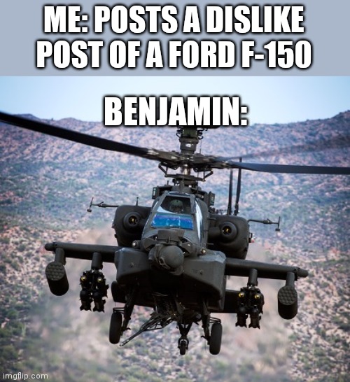 What abt the chevy, dodge, and toyota posts | ME: POSTS A DISLIKE POST OF A FORD F-150; BENJAMIN: | image tagged in attack helicopter apache | made w/ Imgflip meme maker