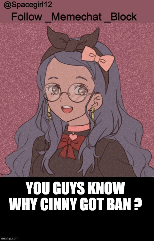 space girl template | YOU GUYS KNOW WHY CINNY GOT BAN ? | image tagged in space girl template | made w/ Imgflip meme maker