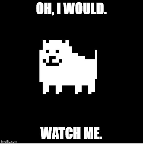 Annoying Dog(undertale) | OH, I WOULD. WATCH ME. | image tagged in annoying dog undertale | made w/ Imgflip meme maker