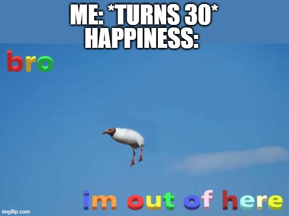 My brother is 30, i know his pain | ME: *TURNS 30*; HAPPINESS: | image tagged in bro im out of here | made w/ Imgflip meme maker