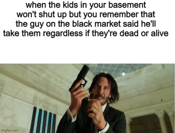 yes | when the kids in your basement won't shut up but you remember that the guy on the black market said he'll take them regardless if they're dead or alive | image tagged in blank white template,john wick gun | made w/ Imgflip meme maker
