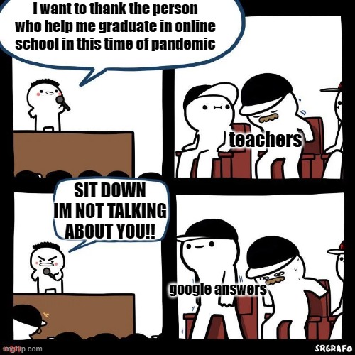 Sit down |  i want to thank the person who help me graduate in online school in this time of pandemic; teachers; SIT DOWN IM NOT TALKING ABOUT YOU!! google answers | image tagged in sit down | made w/ Imgflip meme maker