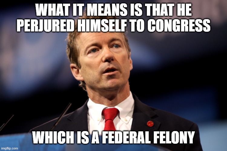 Rand Paul | WHAT IT MEANS IS THAT HE PERJURED HIMSELF TO CONGRESS WHICH IS A FEDERAL FELONY | image tagged in rand paul | made w/ Imgflip meme maker