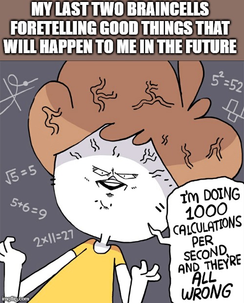 Future braincells | MY LAST TWO BRAINCELLS FORETELLING GOOD THINGS THAT WILL HAPPEN TO ME IN THE FUTURE | image tagged in im doing 1000 calculation per second and they're all wrong | made w/ Imgflip meme maker