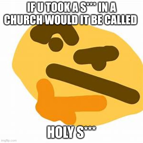 thonking | IF U TOOK A S*** IN A CHURCH WOULD IT BE CALLED; HOLY S*** | image tagged in thonking | made w/ Imgflip meme maker