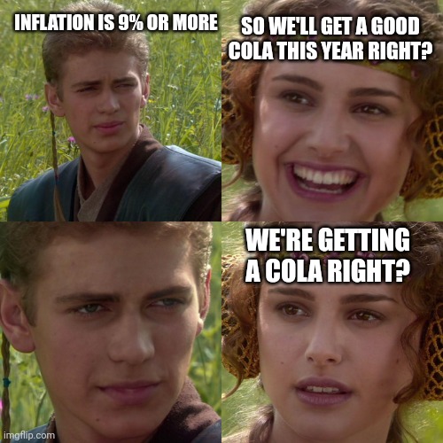 Anakin Padme 4 Panel | INFLATION IS 9% OR MORE; SO WE'LL GET A GOOD COLA THIS YEAR RIGHT? WE'RE GETTING A COLA RIGHT? | image tagged in anakin padme 4 panel | made w/ Imgflip meme maker