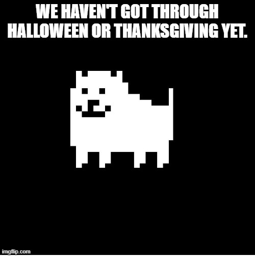Annoying Dog(undertale) | WE HAVEN'T GOT THROUGH HALLOWEEN OR THANKSGIVING YET. | image tagged in annoying dog undertale | made w/ Imgflip meme maker