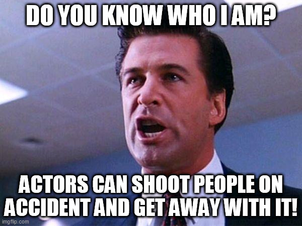 Don't worry, I won't go to jail. | DO YOU KNOW WHO I AM? ACTORS CAN SHOOT PEOPLE ON ACCIDENT AND GET AWAY WITH IT! | image tagged in alec baldwin glengarry glen ross | made w/ Imgflip meme maker