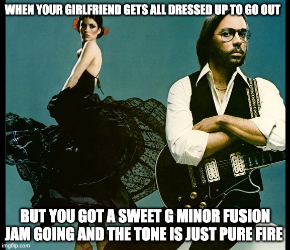 No Time, Just Guitar | WHEN YOUR GIRLFRIEND GETS ALL DRESSED UP TO GO OUT; BUT YOU GOT A SWEET G MINOR FUSION JAM GOING AND THE TONE IS JUST PURE FIRE | image tagged in guitar | made w/ Imgflip meme maker