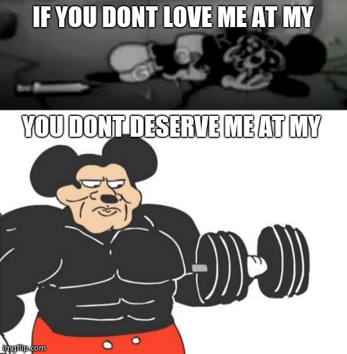 IF YOU DONT LOVE ME AT MY; YOU DONT DESERVE ME AT MY | image tagged in suicide mouse before,buff mickey mouse | made w/ Imgflip meme maker