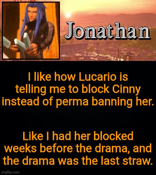 I like how Lucario is telling me to block Cinny instead of perma banning her. Like I had her blocked weeks before the drama, and the drama was the last straw. | image tagged in jonathan template | made w/ Imgflip meme maker
