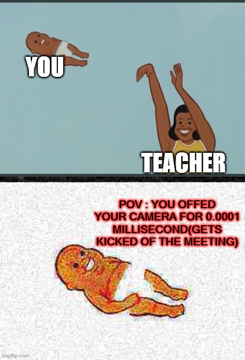 pov of online meeting | YOU; TEACHER; POV : YOU OFFED YOUR CAMERA FOR 0.0001 MILLISECOND(GETS KICKED OF THE MEETING) | image tagged in baby yeet | made w/ Imgflip meme maker