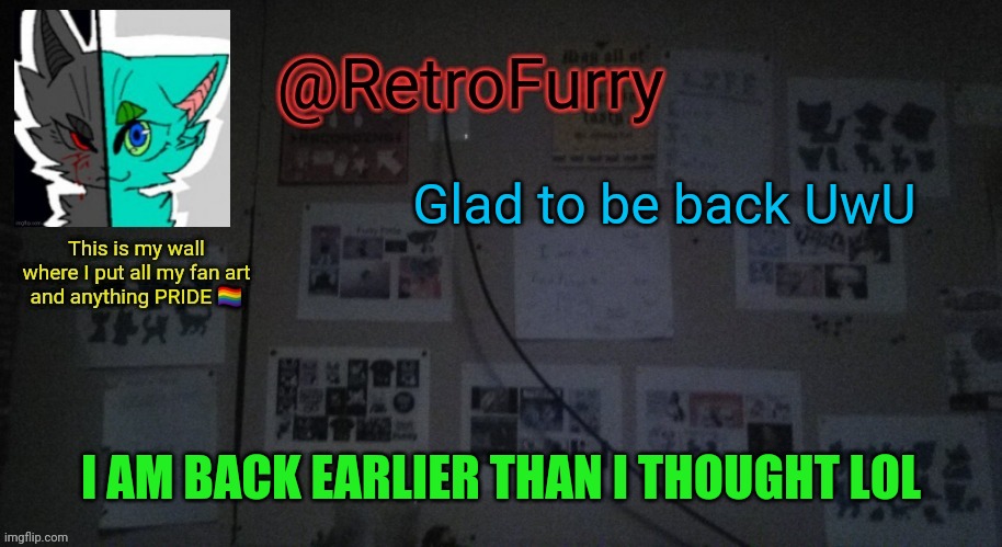 Guess who's baaaack!! >w< it's earlier than I thought XD welp glad to be back, missed you all <3 | Glad to be back UwU; I AM BACK EARLIER THAN I THOUGHT LOL | image tagged in retrofurry's wall reveal announcement template | made w/ Imgflip meme maker