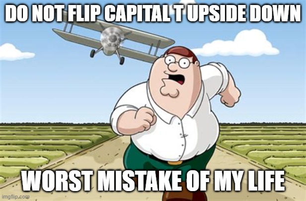 do not. | DO NOT FLIP CAPITAL T UPSIDE DOWN; WORST MISTAKE OF MY LIFE | image tagged in worst mistake of my life | made w/ Imgflip meme maker