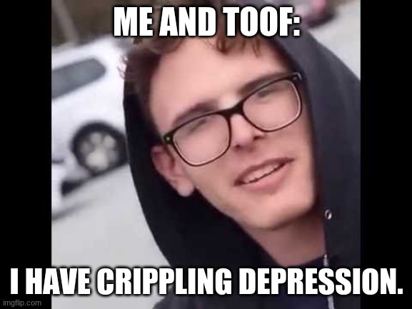 I'm more dead inside and anti-social. | ME AND TOOF:; I HAVE CRIPPLING DEPRESSION. | image tagged in i have crippling depression | made w/ Imgflip meme maker