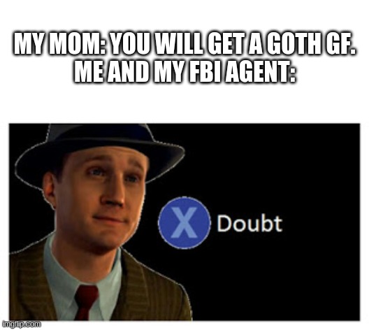 Press X to doubt with space | MY MOM: YOU WILL GET A GOTH GF. ME AND MY FBI AGENT: | image tagged in press x to doubt with space | made w/ Imgflip meme maker