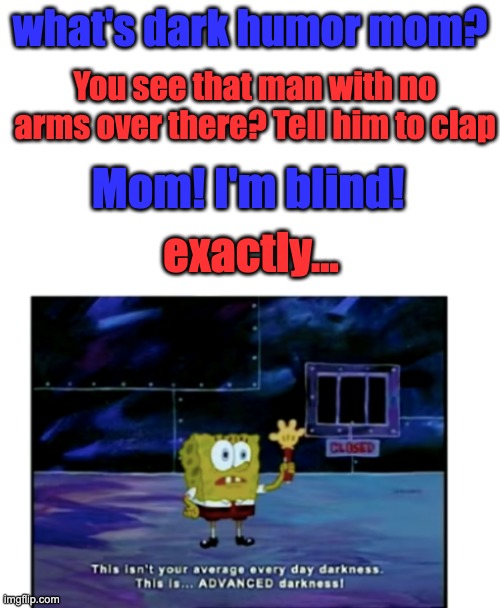 that's... dark... | what's dark humor mom? You see that man with no arms over there? Tell him to clap; Mom! I'm blind! exactly... | image tagged in spongebob everyday darkness,dark humor,memes,blind | made w/ Imgflip meme maker
