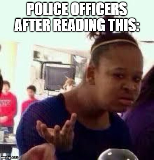 Bruh | POLICE OFFICERS AFTER READING THIS: | image tagged in bruh | made w/ Imgflip meme maker
