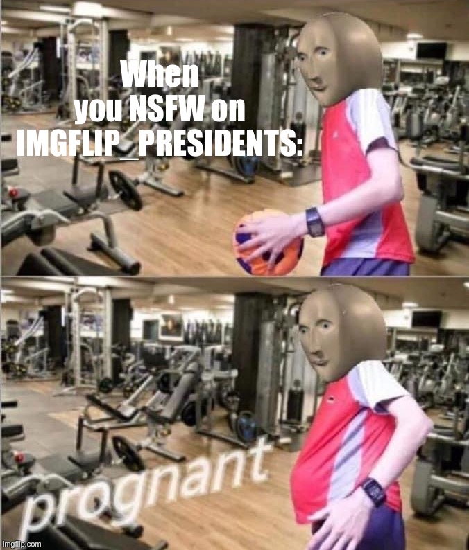 ••• THIS MEME RUDELY IMPLIES THAT MEME MAN MAY HAVE ORGASMED WITH A SOCCER BALL ••• | When you NSFW on IMGFLIP_PRESIDENTS: | image tagged in meme man prognant | made w/ Imgflip meme maker