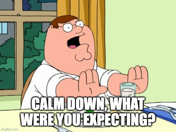Peter Griffin WOAH | CALM DOWN, WHAT WERE YOU EXPECTING? | image tagged in peter griffin woah | made w/ Imgflip meme maker