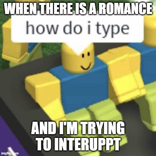 sad but true | WHEN THERE IS A ROMANCE; AND I'M TRYING TO INTERUPPT | image tagged in how do i type | made w/ Imgflip meme maker