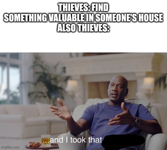 ...and I took that personally | THIEVES: FIND SOMETHING VALUABLE IN SOMEONE'S HOUSE
ALSO THIEVES: | image tagged in and i took that personally | made w/ Imgflip meme maker
