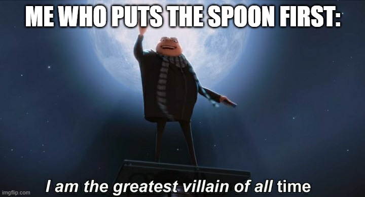 i am the greatest villain of all time | ME WHO PUTS THE SPOON FIRST: | image tagged in i am the greatest villain of all time | made w/ Imgflip meme maker