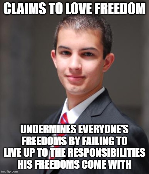 There Is No Measure Of Freedom That Does Not Carry With It An Equal Measure Of Responsibility | CLAIMS TO LOVE FREEDOM; UNDERMINES EVERYONE'S FREEDOMS BY FAILING TO LIVE UP TO THE RESPONSIBILITIES HIS FREEDOMS COME WITH | image tagged in college conservative,conservative logic,conservative hypocrisy,responsibility,freedom,failure | made w/ Imgflip meme maker