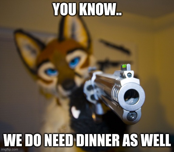 food | YOU KNOW.. WE DO NEED DINNER AS WELL | image tagged in furry with gun | made w/ Imgflip meme maker