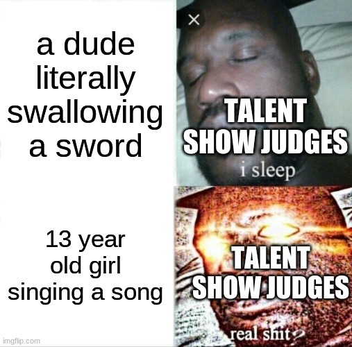 Sleeping Shaq Meme | a dude literally swallowing a sword; TALENT SHOW JUDGES; 13 year old girl singing a song; TALENT SHOW JUDGES | image tagged in memes,sleeping shaq | made w/ Imgflip meme maker